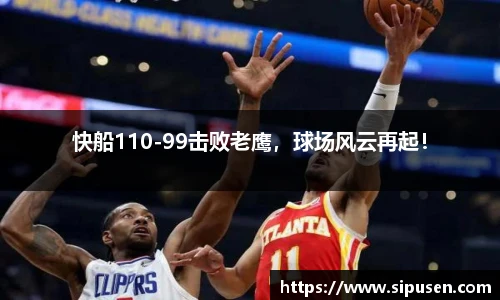 快船110-99击败老鹰，球场风云再起！