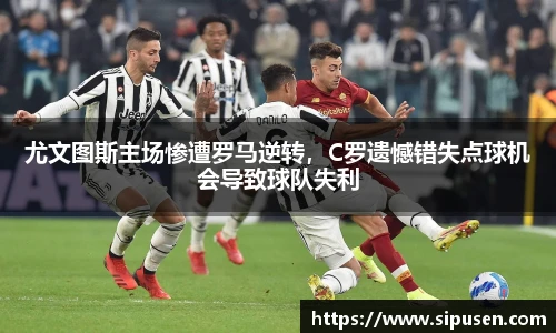 尤文图斯主场惨遭罗马逆转，C罗遗憾错失点球机会导致球队失利